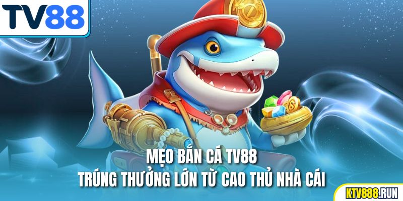 Mẹo bắn cá TV88 trúng thưởng lớn từ cao thủ nhà cái