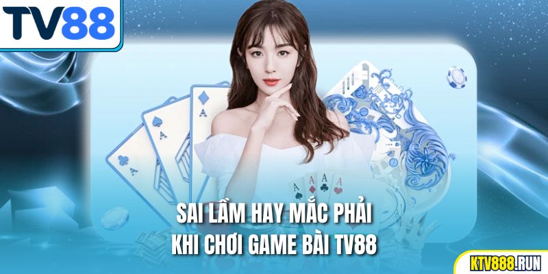 Sai lầm hay mắc phải khi chơi game bài TV88